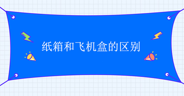 紙(zhǐ)箱和飛機盒有什麽區別 紙箱和飛機盒有什麽區別