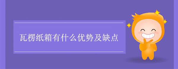 瓦楞紙箱(xiāng)有什麽優勢及缺點 瓦楞紙箱有什麽優勢(shì)及缺點