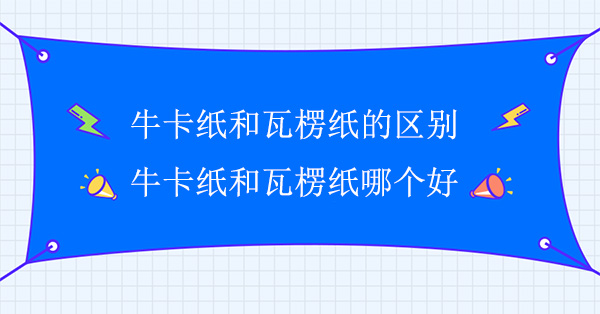 牛卡紙（zhǐ）和瓦楞紙的區別(牛卡紙和（hé）瓦楞紙哪（nǎ）個好)