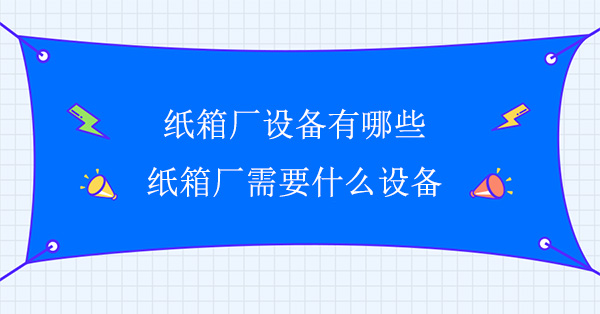 紙箱廠設備有哪些(紙箱廠需要什麽設備)