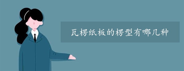 瓦楞紙板(bǎn)的楞(léng)型有哪幾種 瓦楞紙板(bǎn)的楞(léng)型有哪幾種