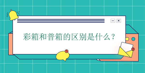 彩箱（xiāng）和普箱的區別是什麽（me）?