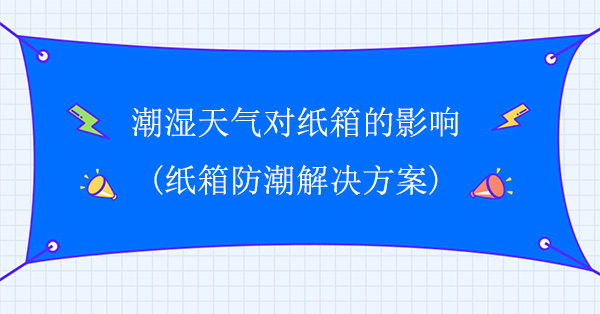 潮濕天氣對紙箱的影響（xiǎng）(紙箱防潮（cháo）解決方案)